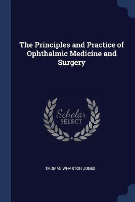 The Principles and Practice of Ophthalmic Medicine and Surgery by Thomas Wharton Jones
