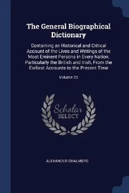 The General Biographical Dictionary: Containing an Historical and Critical Account of the Lives and Writings of the Most Eminent Persons in Every Nati by Alexander Chalmers