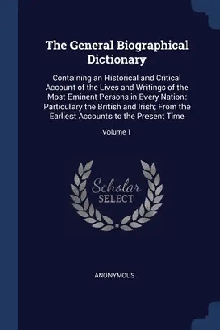 The General Biographical Dictionary: Containing an Historical and Critical Account of the Lives and Writings of the Most Eminent Persons in Every Nati by Anonymous