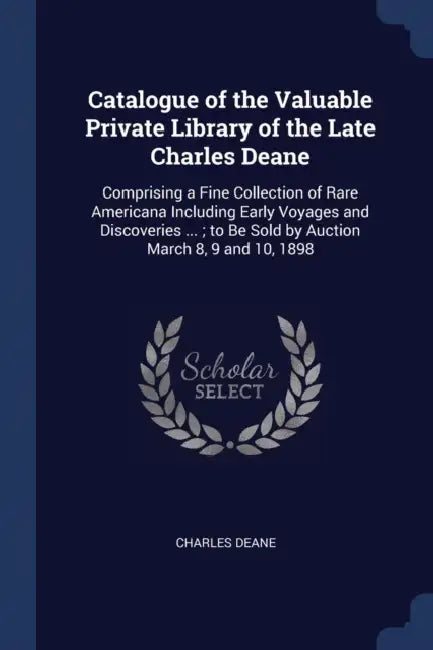 Catalogue of the Valuable Private Library of the Late Charles Deane: Comprising a Fine Collection of Rare Americana Including Early Voyages and Discov by Charles Deane