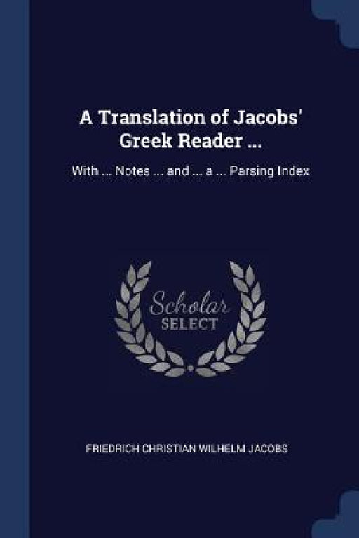 A Translation of Jacobs' Greek Reader ...: With ... Notes ... and ... a ... Parsing Index by Friedrich Christian Wilhelm Jacobs
