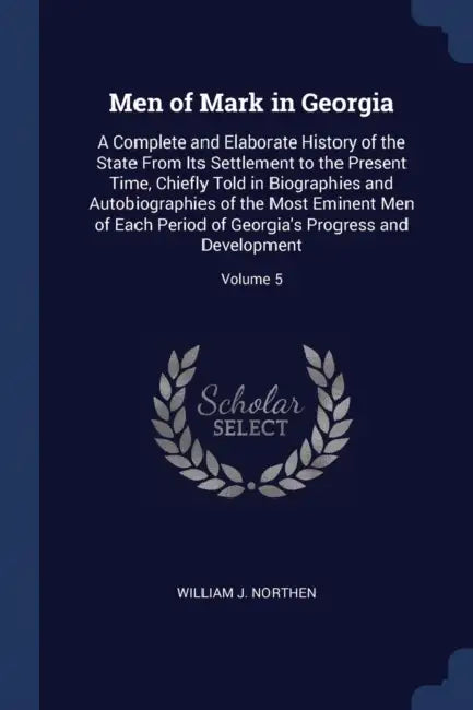 Men of Mark in Georgia: A Complete and Elaborate History of the State From Its Settlement to the Present Time, Chiefly Told in Biographies and by William J. Northen