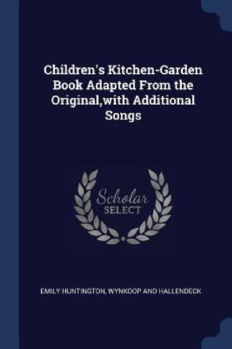 Children's Kitchen-Garden Book Adapted From the Original, with Additional Songs by Emily Huntington, Wynkoop and Hallendeck