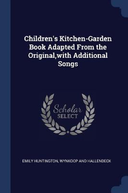 Children's Kitchen-Garden Book Adapted From the Original, with Additional Songs by Emily Huntington, Wynkoop and Hallendeck