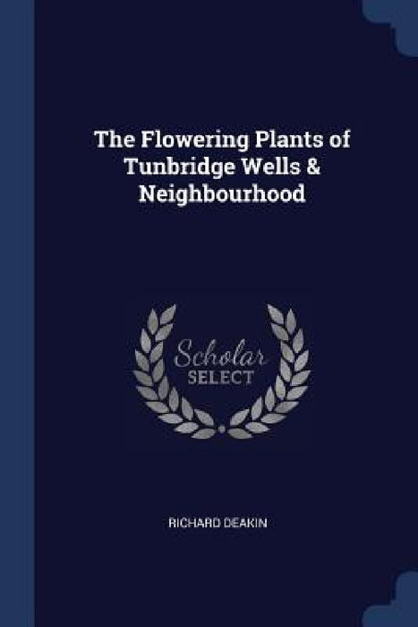 The Flowering Plants of Tunbridge Wells & Neighbourhood by Richard Deakin