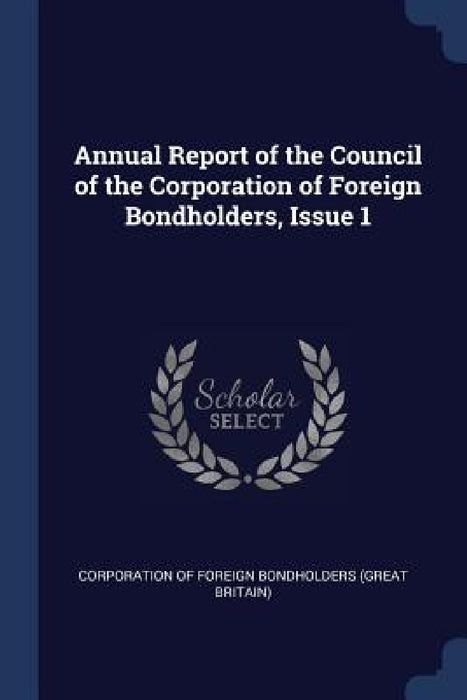 Annual Report of the Council of the Corporation of Foreign Bondholders, Issue 1 by Corporation of Foreign Bondholders (Grea