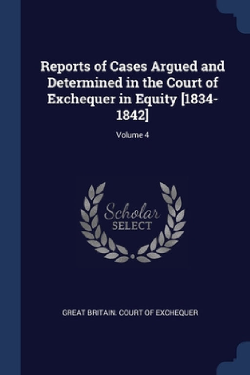 Reports of Cases Argued and Determined in the Court of Exchequer in Equity [1834-1842]; Volume 4 by Great Britain Court of Exchequer