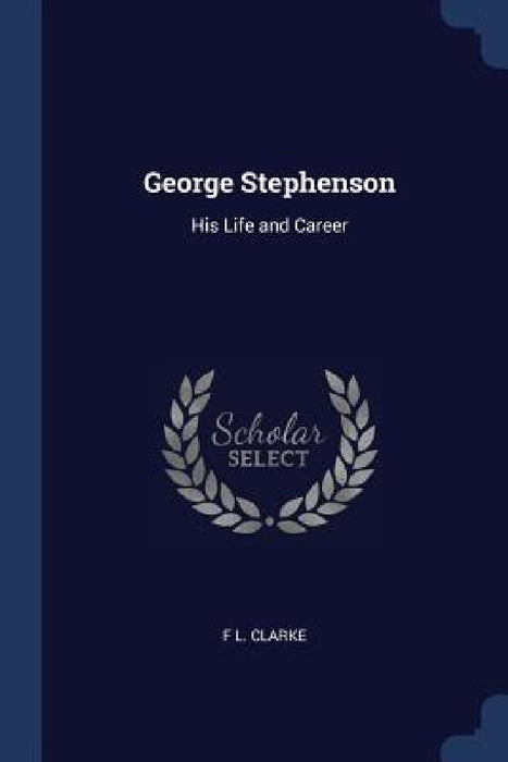 George Stephenson: His Life and Career by F. L. Clarke