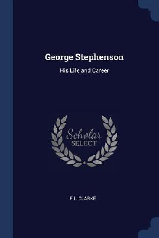 George Stephenson: His Life and Career by F. L. Clarke