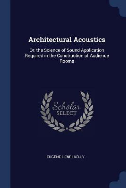 Architectural Acoustics: Or, the Science of Sound Application Required in the Construction of Audience Rooms by Eugene Henri Kelly