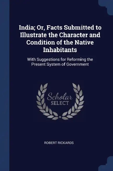 India; Or, Facts Submitted to Illustrate the Character and Condition of the Native Inhabitants: With Suggestions for Reforming the Present System of G by Robert Rickards