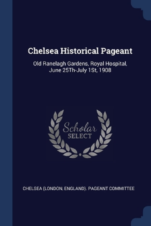 Chelsea Historical Pageant: Old Ranelagh Gardens, Royal Hospital, June 25Th-July 1St, 1908 by England) Pageant Commi Chelsea (London