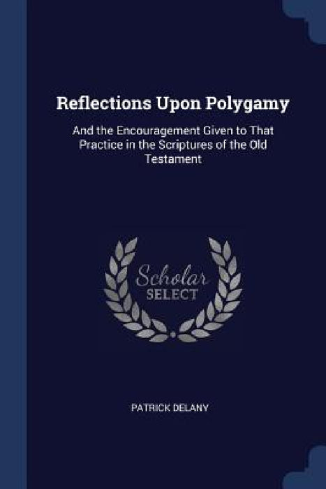 Reflections Upon Polygamy: And the Encouragement Given to That Practice in the Scriptures of the Old Testament by Patrick Delany