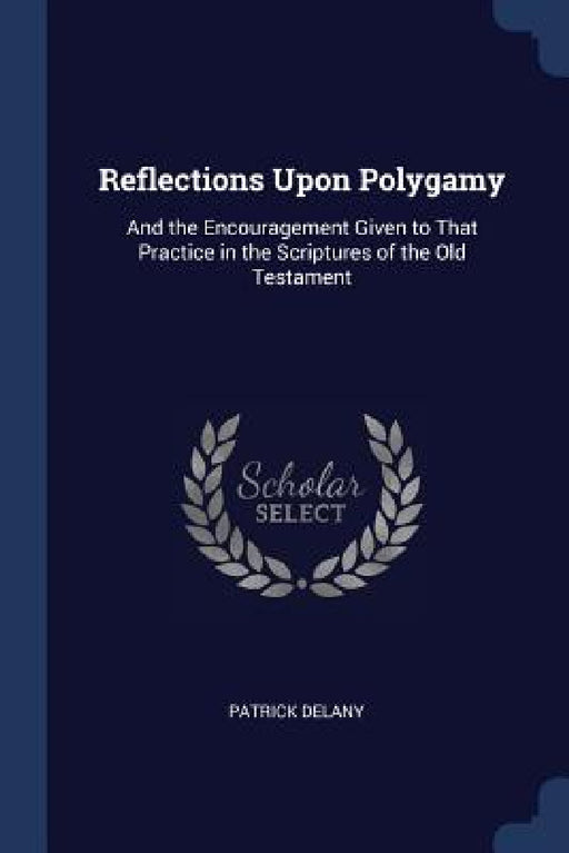 Reflections Upon Polygamy: And the Encouragement Given to That Practice in the Scriptures of the Old Testament by Patrick Delany
