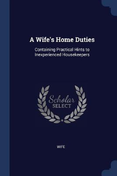 A Wife's Home Duties: Containing Practical Hints to Inexperienced Housekeepers by Wife