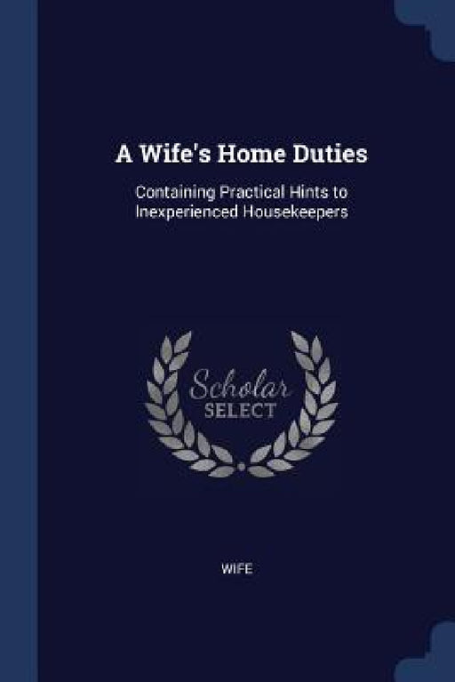 A Wife's Home Duties: Containing Practical Hints to Inexperienced Housekeepers by Wife