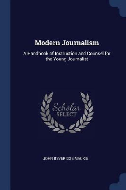 Modern Journalism: A Handbook of Instruction and Counsel for the Young Journalist by John Beveridge MacKie