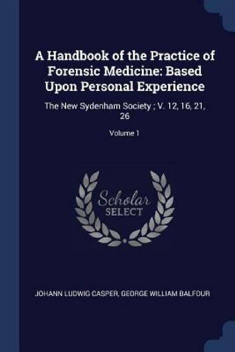 A Handbook of the Practice of Forensic Medicine: Based Upon Personal Experience: The New Sydenham Society; V. 12, 16, 21, 26; Volume 1 by Johann Ludwig Casper, George William Balfour