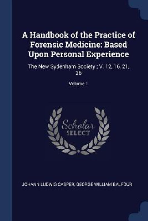 A Handbook of the Practice of Forensic Medicine: Based Upon Personal Experience: The New Sydenham Society; V. 12, 16, 21, 26; Volume 1 by Johann Ludwig Casper, George William Balfour