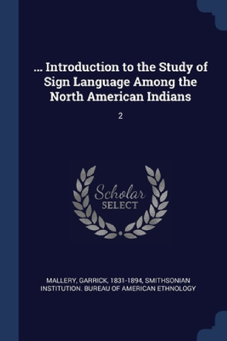... Introduction to the Study of Sign Language Among the North American Indians: 2 by Garrick Mallery, Smithsonian Institution Bureau of Ameri