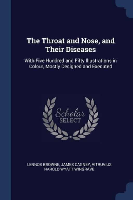 The Throat and Nose, and Their Diseases: With Five Hundred and Fifty Illustrations in Colour, Mostly Designed and Executed by Lennox Browne, James Cagney, Vitruvius Harold Wyatt Wingrave