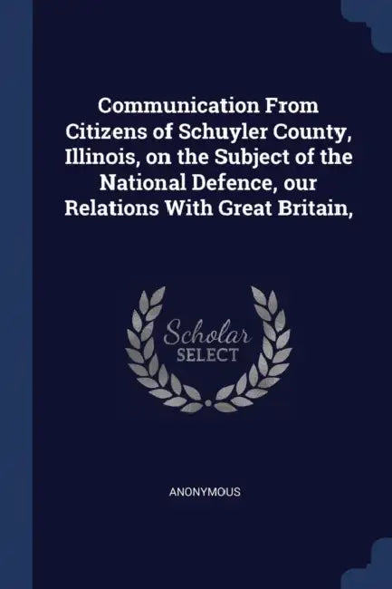 Communication From Citizens of Schuyler County, Illinois, on the Subject of the National Defence, our Relations With Great Britain, by Anonymous
