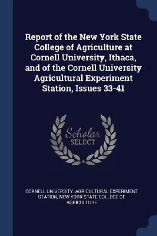 Report of the New York State College of Agriculture at Cornell University, Ithaca, and of the Cornell University Agricultural Experiment Station, Issu by Cornell University Agricultural Experim, New York State College of Agriculture