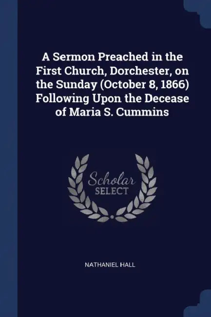 A Sermon Preached in the First Church, Dorchester, on the Sunday (October 8, 1866) Following Upon the Decease of Maria S. Cummins by Nathaniel Hall
