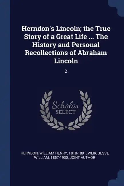 Herndon's Lincoln; the True Story of a Great Life ... The History and Personal Recollections of Abraham Lincoln: 2 by William Henry Herndon, Jesse William Weik