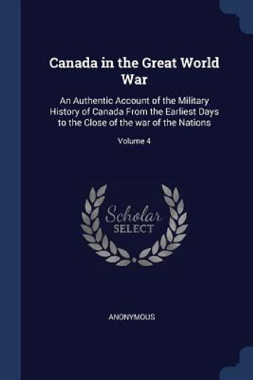 Canada in the Great World War: An Authentic Account of the Military History of Canada From the Earliest Days to the Close of the war of the Nations; by Anonymous