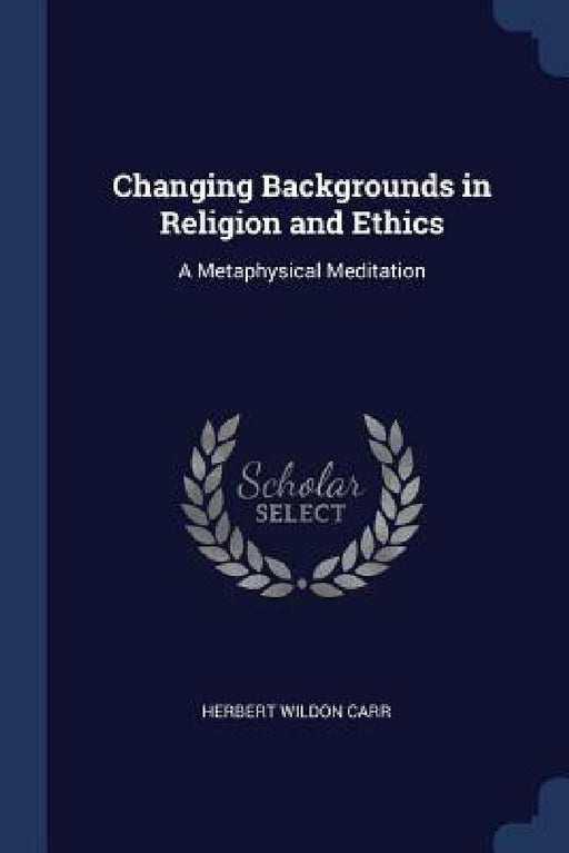 Changing Backgrounds in Religion and Ethics: A Metaphysical Meditation by Herbert Wildon Carr