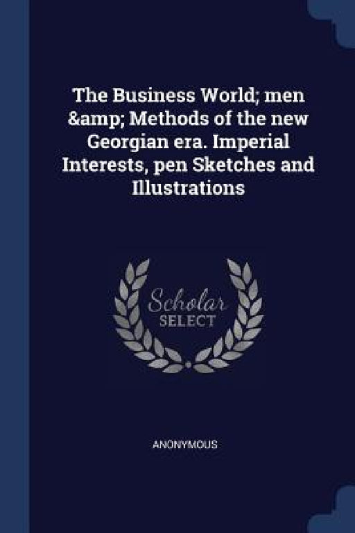 The Business World; men & Methods of the new Georgian era. Imperial Interests, pen Sketches and Illustrations by Anonymous