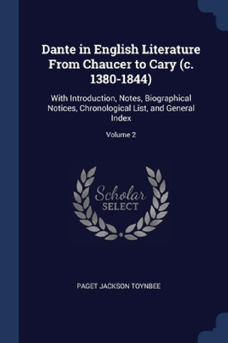 Dante in English Literature From Chaucer to Cary (c. 1380-1844): With Introduction, Notes, Biographical Notices, Chronological List, and General Index by Paget Jackson Toynbee