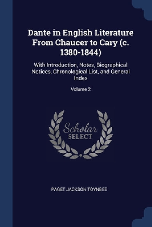 Dante in English Literature From Chaucer to Cary (c. 1380-1844): With Introduction, Notes, Biographical Notices, Chronological List, and General Index by Paget Jackson Toynbee