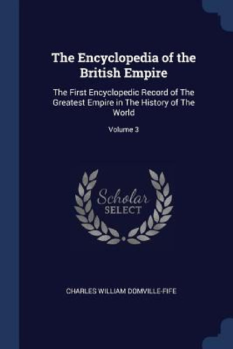 The Encyclopedia of the British Empire: The First Encyclopedic Record of The Greatest Empire in The History of The World; Volume 3 by Charles William Domville-Fife