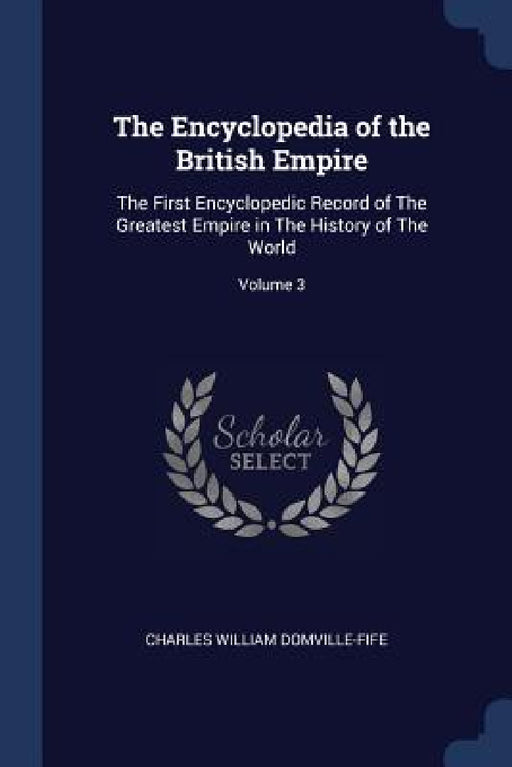The Encyclopedia of the British Empire: The First Encyclopedic Record of The Greatest Empire in The History of The World; Volume 3 by Charles William Domville-Fife