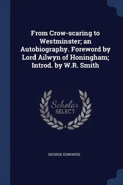 From Crow-scaring to Westminster; an Autobiography. Foreword by Lord Ailwyn of Honingham; Introd. by W.R. Smith by George Edwards