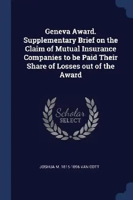 Geneva Award. Supplementary Brief on the Claim of Mutual Insurance Companies to be Paid Their Share of Losses out of the Award by Joshua M. 1815-1896 Van Cott