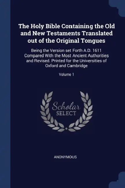 The Holy Bible Containing the Old and New Testaments Translated out of the Original Tongues: Being the Version set Forth A.D. 1611 Compared With the M by Anonymous