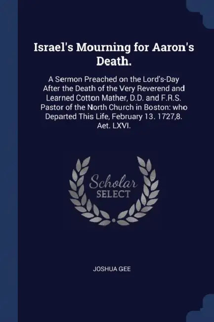 Israel's Mourning for Aaron's Death.: A Sermon Preached on the Lord's-Day After the Death of the Very Reverend and Learned Cotton Mather, D.D. and F.R by Joshua Gee
