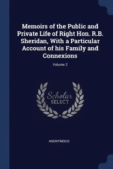 Memoirs of the Public and Private Life of Right Hon. R.B. Sheridan, With a Particular Account of his Family and Connexions; Volume 2 by Anonymous