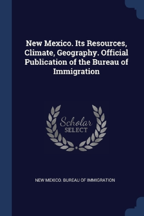 New Mexico. Its Resources, Climate, Geography. Official Publication of the Bureau of Immigration by New Mexico Bureau of Immigration