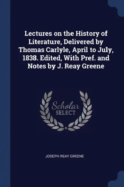 Lectures on the History of Literature, Delivered by Thomas Carlyle, April to July, 1838. Edited, With Pref. and Notes by J. Reay Greene by Joseph Reay Greene