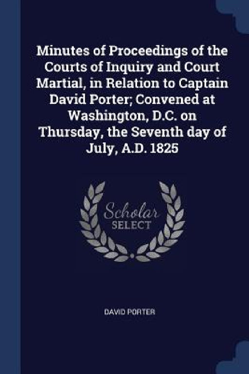 Minutes of Proceedings of the Courts of Inquiry and Court Martial, in Relation to Captain David Porter; Convened at Washington, D.C. on Thursday, the by David Porter