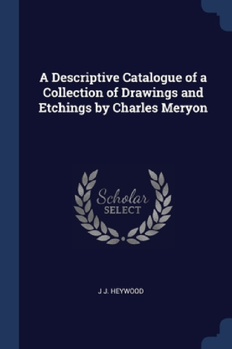 A Descriptive Catalogue of a Collection of Drawings and Etchings by Charles Meryon by J. J. Heywood