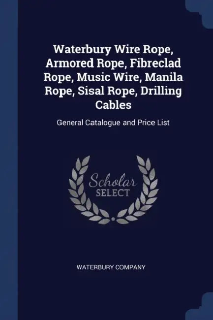 Waterbury Wire Rope, Armored Rope, Fibreclad Rope, Music Wire, Manila Rope, Sisal Rope, Drilling Cables: General Catalogue and Price List by Waterbury Company