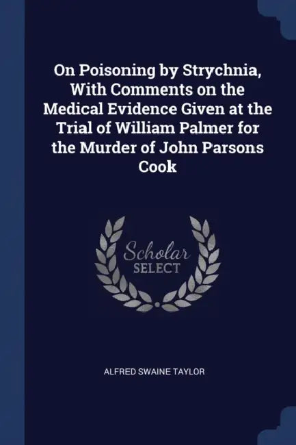 On Poisoning by Strychnia, With Comments on the Medical Evidence Given at the Trial of William Palmer for the Murder of John Parsons Cook by Alfred Swaine Taylor
