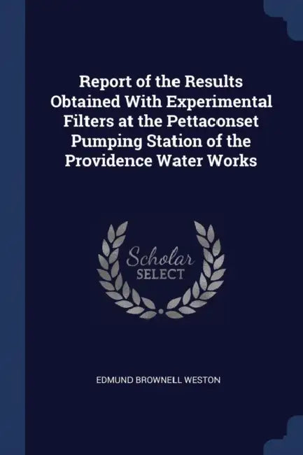 Report of the Results Obtained With Experimental Filters at the Pettaconset Pumping Station of the Providence Water Works by Edmund Brownell Weston