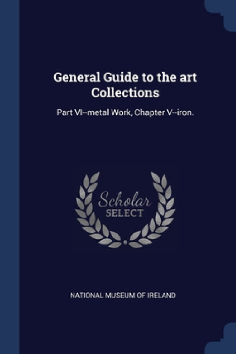 General Guide to the art Collections: Part VI--metal Work, Chapter V--iron. by National Museum of Ireland