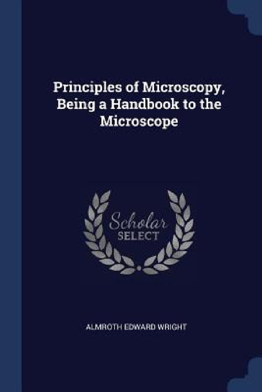 Principles of Microscopy, Being a Handbook to the Microscope by Almroth Edward Wright